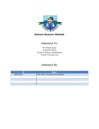 Business Resource Methods 
Submitted To: 
Mr. Moinul Haque 
Assistant Professor 
Faculty of Business Administration 
Premier University, Ctg 
Submitted By: 
ID Name 
1022114412 MD. Ariful Islam Saimon Chowdhury 
 