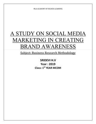 MLA ACADEMY OF HIGHER LEARNING
A STUDY ON SOCIAL MEDIA
MARKETING IN CREATING
BRAND AWARENESS
Subject: Business Research Methodology
SRIDEVI H.V
Year : 2019
Class: 1ST
YEAR MCOM
 