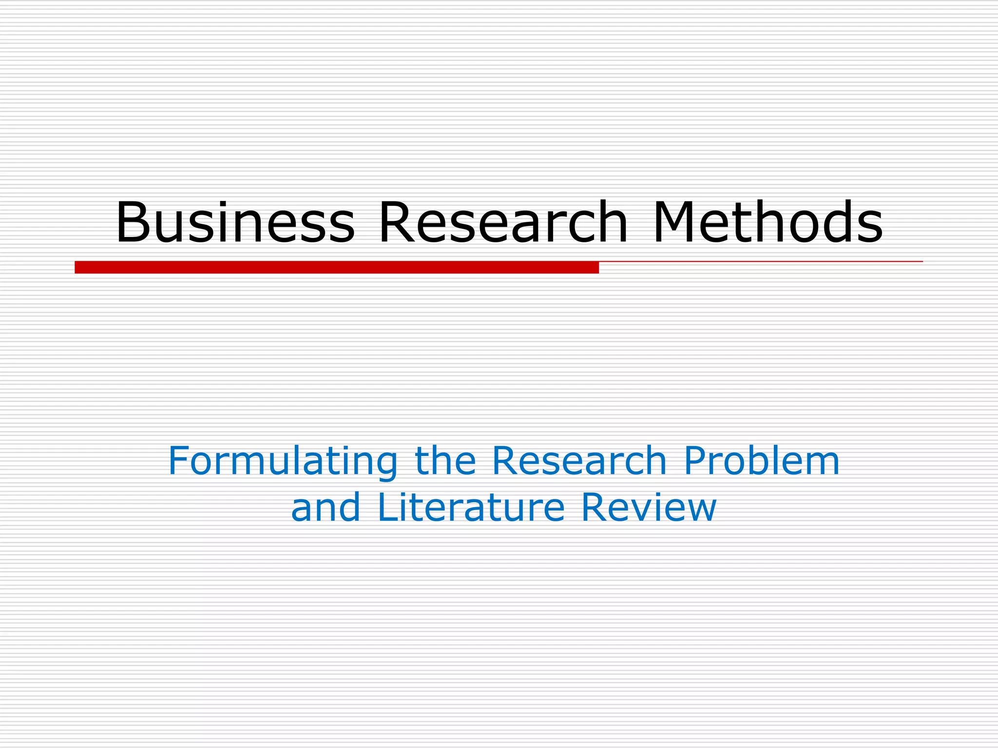 Business Research Methods
Formulating the Research Problem
and Literature Review
 