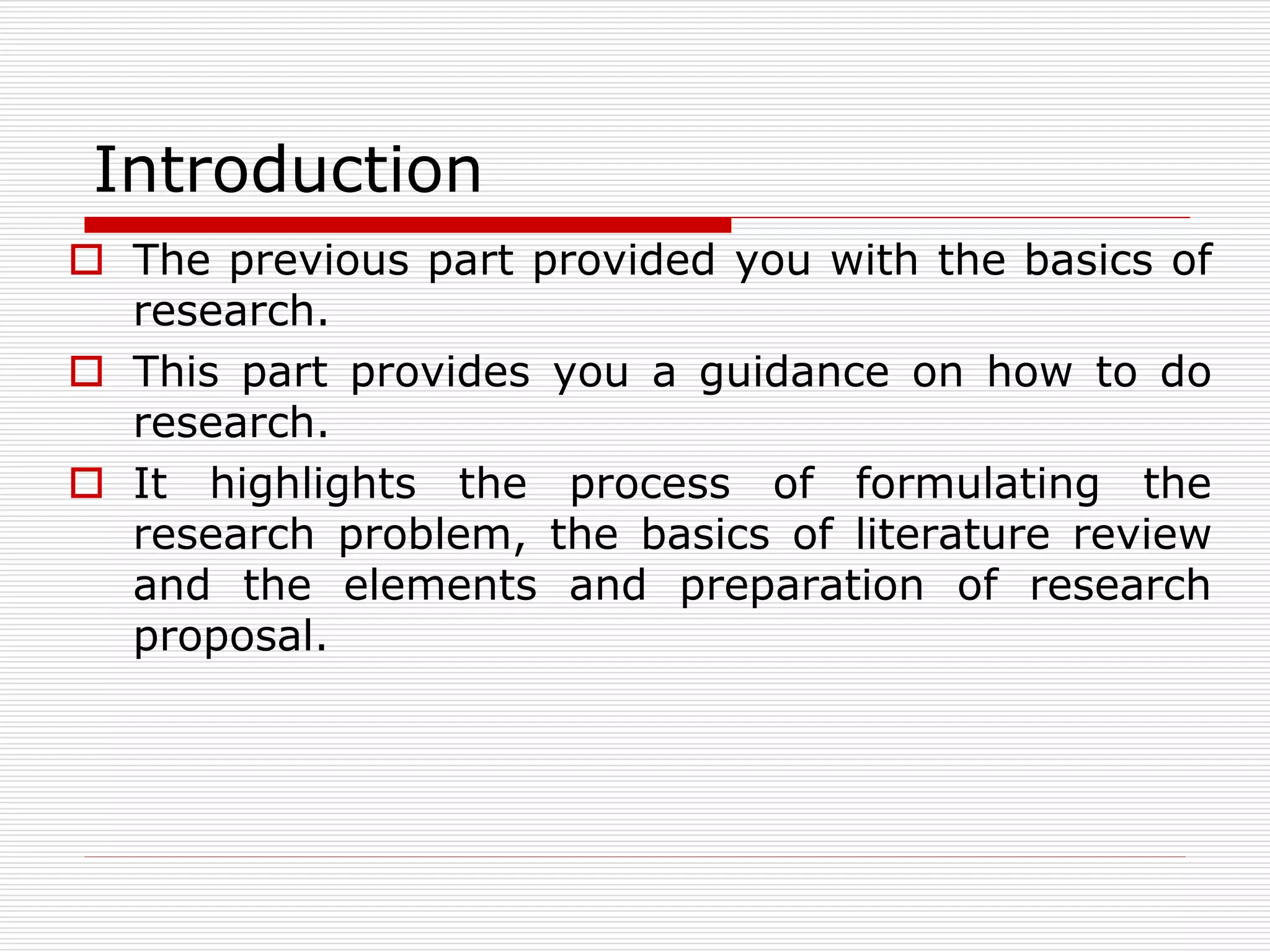 Introduction
 The previous part provided you with the basics of
research.
 This part provides you a guidance on how to do
research.
 It highlights the process of formulating the
research problem, the basics of literature review
and the elements and preparation of research
proposal.
 