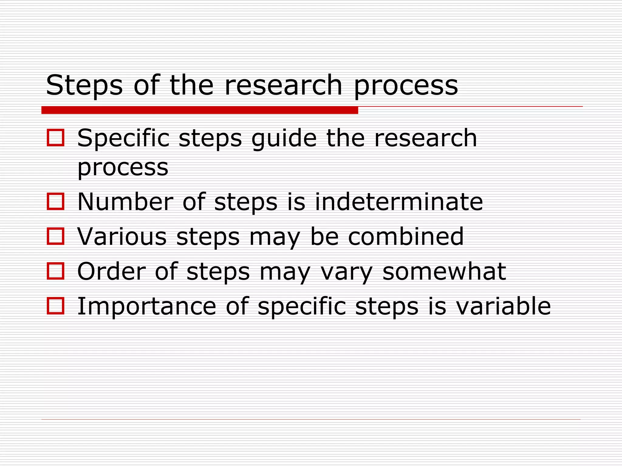 Steps of the research process
 Specific steps guide the research
process
 Number of steps is indeterminate
 Various steps may be combined
 Order of steps may vary somewhat
 Importance of specific steps is variable
 