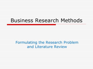 Business Research Methods
Formulating the Research Problem
and Literature Review
 