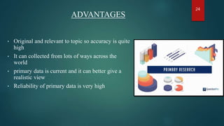 ADVANTAGES
• Original and relevant to topic so accuracy is quite
high
• It can collected from lots of ways across the
world
• primary data is current and it can better give a
realistic view
• Reliability of primary data is very high
24
 