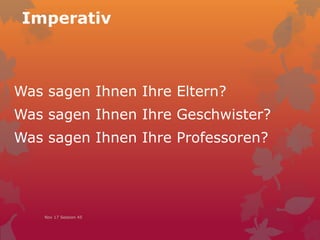 Imperativ
Was sagen Ihnen Ihre Eltern?
Was sagen Ihnen Ihre Geschwister?
Was sagen Ihnen Ihre Professoren?
Nov 17 Session 45
 