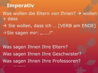 Imperativ
Was wollen die Eltern von Ihnen?  wollen
+ dass
 Sie wollen, dass ich … [VERB am ENDE]
Sie sagen mir: „…..!“
Was sagen Ihnen Ihre Eltern?
Was sagen Ihnen Ihre Geschwister?
Was sagen Ihnen Ihre Professoren?
Nov 17 Session 45
 