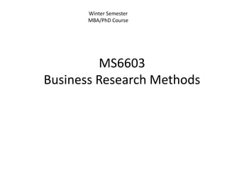 MS6603
Business Research Methods
Winter Semester
MBA/PhD Course
 