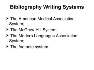 Bibliography Writing Systems
 The American Medical Association
System;
 The McGraw-Hill System;
 The Modern Languages Association
System;
 The footnote system.
 
