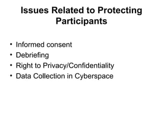 Issues Related to Protecting
             Participants

•   Informed consent
•   Debriefing
•   Right to Privacy/Confidentiality
•   Data Collection in Cyberspace
 