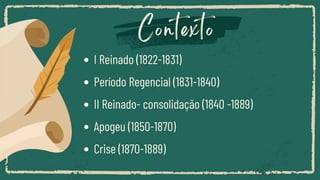 Contexto
I Reinado (1822-1831)
Período Regencial (1831-1840)
II Reinado- consolidação (1840 -1889)
Apogeu (1850-1870)
Crise (1870-1889)
 