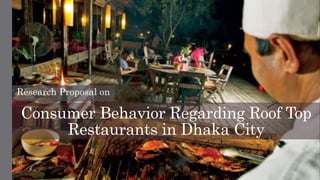 Consumer Behavior Regarding Roof Top
Restaurants in Dhaka City
Research Proposal on
 