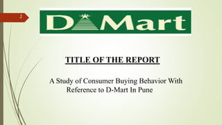 TITLE OF THE REPORT
A Study of Consumer Buying Behavior With
Reference to D-Mart In Pune
2
 