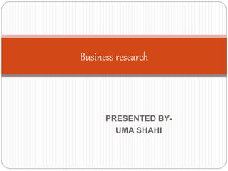 PRESENTED BY-
UMA SHAHI
Business research
 