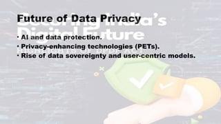 Future of Data Privacy
• AI and data protection.
• Privacy-enhancing technologies (PETs).
• Rise of data sovereignty and user-centric models.
 