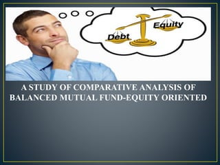 A STUDY OF COMPARATIVE ANALYSIS OF
BALANCED MUTUAL FUND-EQUITY ORIENTED
 