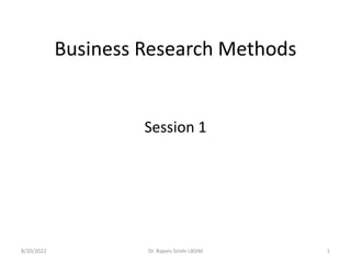 Business Research Methods
8/20/2022 1
Dr. Rajeev Sirohi LBSIM
Session 1
 
