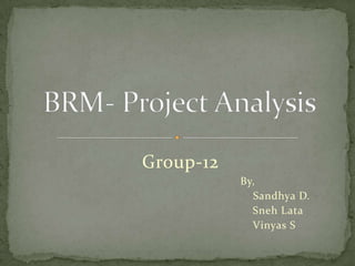 BRM- Project Analysis Group-12 						By, 						    Sandhya D. 					               Sneh Lata 						    Vinyas S 