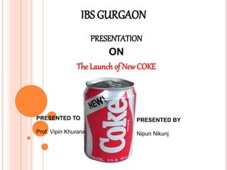 IBS GURGAON
PRESENTATION
ON
The Launch of New COKE
PRESENTED TO
Prof. Vipin Khurana
PRESENTED BY
Nipun Nikunj
 