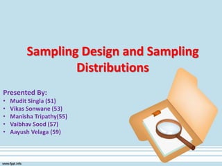 Sampling Design and Sampling
Distributions
Presented By:
• Mudit Singla (51)
• Vikas Sonwane (53)
• Manisha Tripathy(55)
• Vaibhav Sood (57)
• Aayush Velaga (59)
 