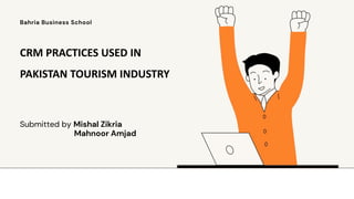 Submitted by Mishal Zikria
Mahnoor Amjad
CRM PRACTICES USED IN
PAKISTAN TOURISM INDUSTRY
Bahria Business School
 