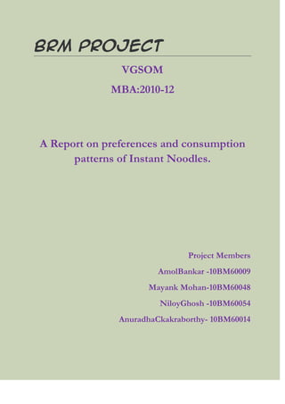 BRM PROJECT
               VGSOM
             MBA:2010-12



A Report on preferences and consumption
      patterns of Instant Noodles.




                               Project Members
                        AmolBankar -10BM60009
                     Mayank Mohan-10BM60048
                        NiloyGhosh -10BM60054
               AnuradhaCkakraborthy- 10BM60014
 