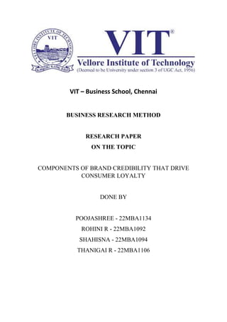 VIT – Business School, Chennai
BUSINESS RESEARCH METHOD
RESEARCH PAPER
ON THE TOPIC
COMPONENTS OF BRAND CREDIBILITY THAT DRIVE
CONSUMER LOYALTY
DONE BY
POOJASHREE - 22MBA1134
ROHINI R - 22MBA1092
SHAHISNA - 22MBA1094
THANIGAI R - 22MBA1106
 