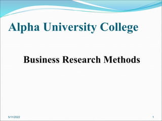 Alpha University College
Business Research Methods
5/11/2022 1
 