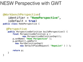 Perspectives 
• Composition of Screens 
• Pluggable Window Management 
• NESW 
• In place drag and drop 
• Bootstrap Grid Views 
• Separate design time and runtime 
• Templates 
• Absolute user control 
 