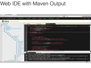 Web IDE 
• BxMS is “citizen developer focused” 
• 2 days to make it more developer oriented 
• Expose pom.xml 
• Tab stacks, instead of list stack 
• Technical repository explorer only 
• Intellij style side bars (will go back into main BxMS) 
• Directly exposes Maven 
• Also demonstrates 
• ACE editor integration (part of BxMS now) 
• Live Fabric8 provisioning and management 
• Live deployment of spring Pet Clinic WAR Spring app. 
 