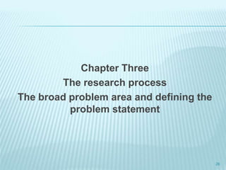 Chapter Three
The research process
The broad problem area and defining the
problem statement
26
 