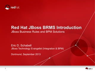 1
Red Hat JBoss BRMS Introduction
JBoss Business Rules and BPM Solutions
Eric D. Schabell
JBoss Technology Evangelist (Integration & BPM)
Dortmund, September 2013
 