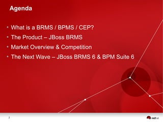 2
Agenda
●
What is a BRMS / BPMS / CEP?
●
The Product – JBoss BRMS
●
Market Overview & Competition
●
The Next Wave – JBoss BRMS 6 & BPM Suite 6
 