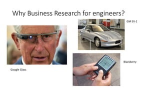 Why Business Research for engineers?
GM EV-1
Google Glass
Blackberry
 