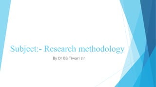 Subject:- Research methodology
By Dr BB Tiwari sir
 