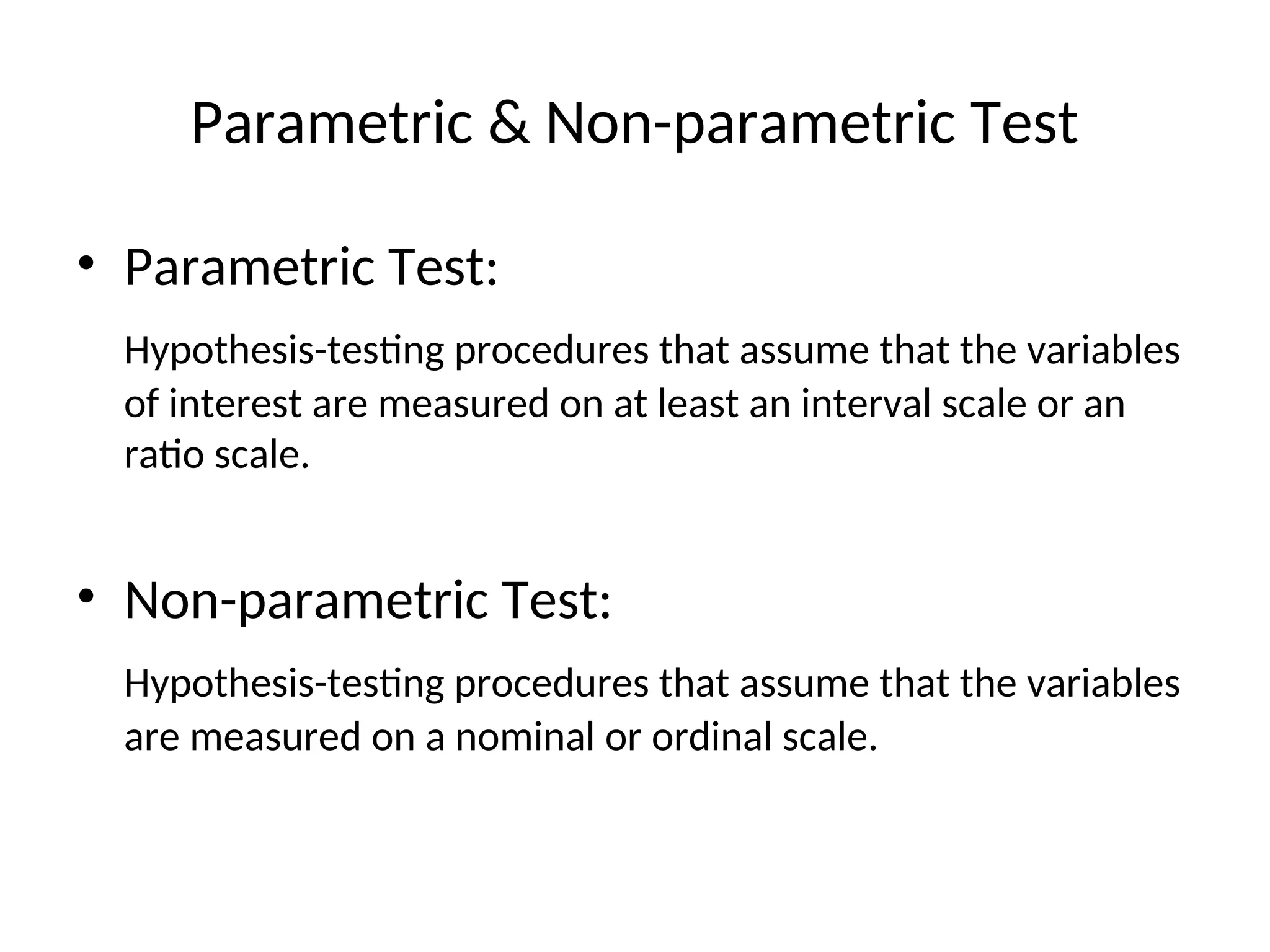 Parametric & Non-parametric Test
• Parametric Test:
Hypothesis-testing procedures that assume that the variables
of interest are measured on at least an interval scale or an
ratio scale.
• Non-parametric Test:
Hypothesis-testing procedures that assume that the variables
are measured on a nominal or ordinal scale.
 