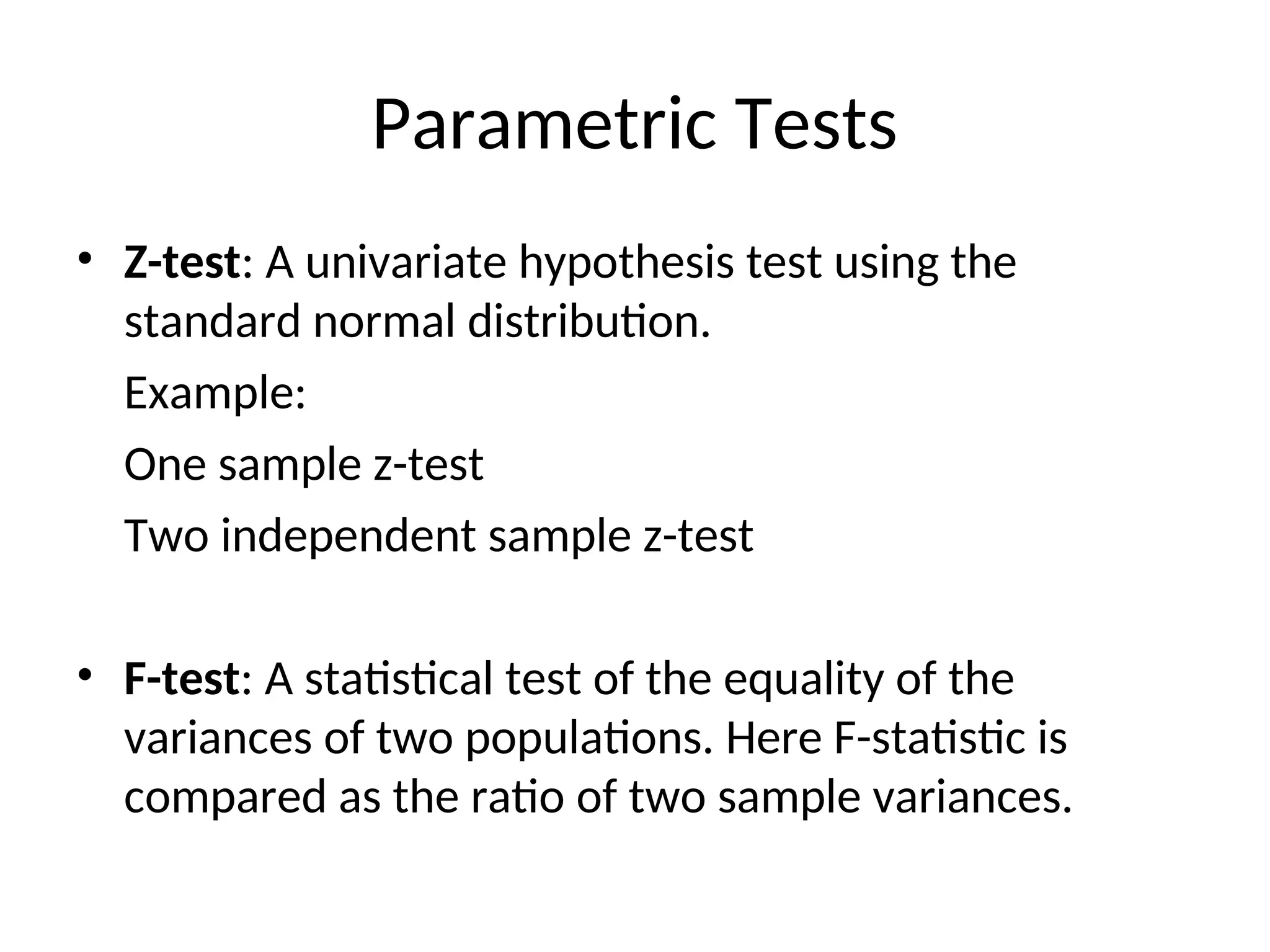 Parametric Tests
• Z-test: A univariate hypothesis test using the
standard normal distribution.
Example:
One sample z-test
Two independent sample z-test
• F-test: A statistical test of the equality of the
variances of two populations. Here F-statistic is
compared as the ratio of two sample variances.
 