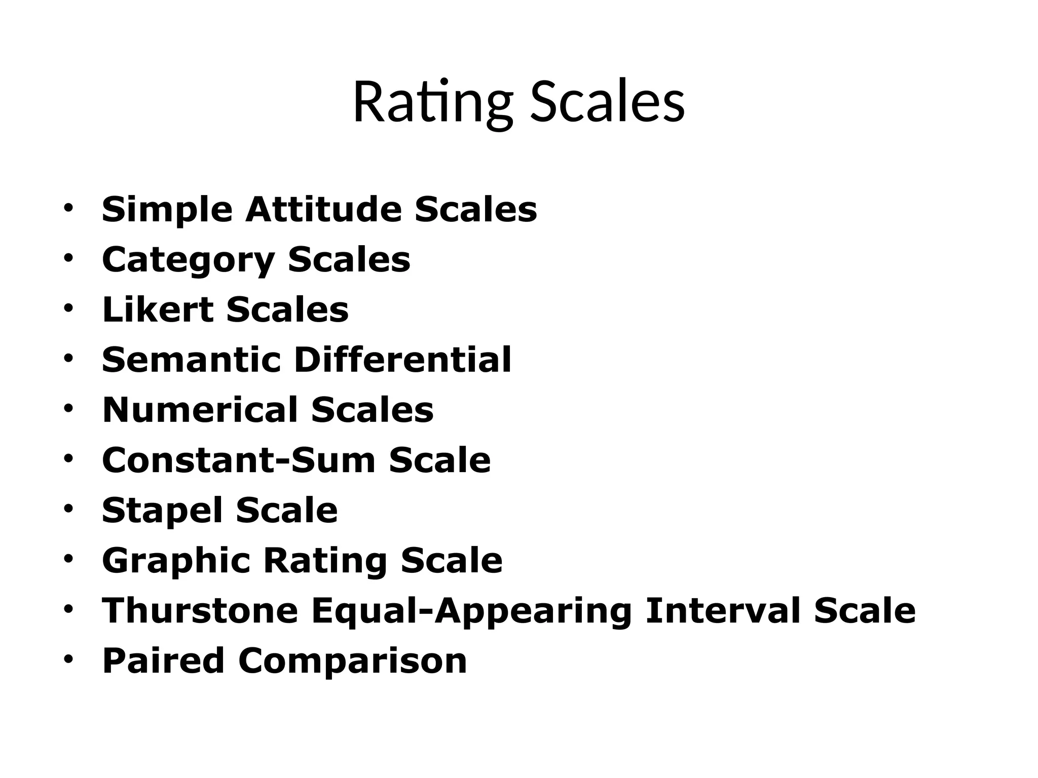 Rating Scales
• Simple Attitude Scales
• Category Scales
• Likert Scales
• Semantic Differential
• Numerical Scales
• Constant-Sum Scale
• Stapel Scale
• Graphic Rating Scale
• Thurstone Equal-Appearing Interval Scale
• Paired Comparison
 