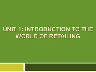 UNIT 1: INTRODUCTION TO THE
WORLD OF RETAILING
1
 