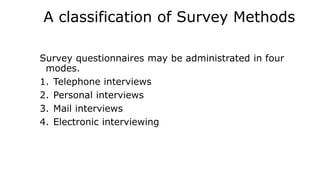 A classification of Survey Methods
Survey questionnaires may be administrated in four
modes.
1. Telephone interviews
2. Personal interviews
3. Mail interviews
4. Electronic interviewing
 