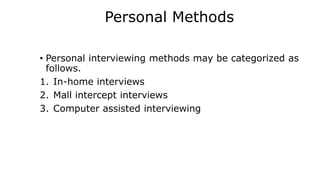 Personal Methods
• Personal interviewing methods may be categorized as
follows.
1. In-home interviews
2. Mall intercept interviews
3. Computer assisted interviewing
 