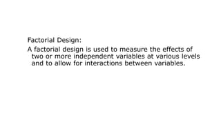 Factorial Design:
A factorial design is used to measure the effects of
two or more independent variables at various levels
and to allow for interactions between variables.
 