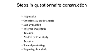 Steps in questionnaire construction
• Preparation
• Constructing the first draft
• Self-evaluation
• External evaluation
• Revision
• Pre-test or Pilot study
• Revision
• Second pre-testing
• Preparing final draft
 