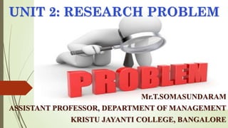 UNIT 2: RESEARCH PROBLEM
Mr.T.SOMASUNDARAM
ASSISTANT PROFESSOR, DEPARTMENT OF MANAGEMENT
KRISTU JAYANTI COLLEGE, BANGALORE
 