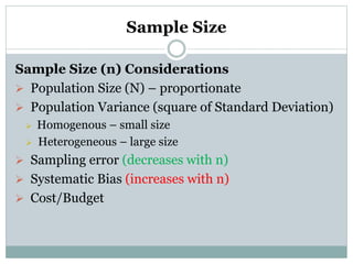 Sample Size
Sample Size (n) Considerations
 Population Size (N) – proportionate
 Population Variance (square of Standard Deviation)
 Homogenous – small size
 Heterogeneous – large size
 Sampling error (decreases with n)
 Systematic Bias (increases with n)
 Cost/Budget
 