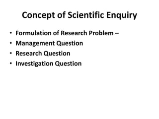 Concept of Scientific Enquiry
• Formulation of Research Problem –
• Management Question
• Research Question
• Investigation Question
 
