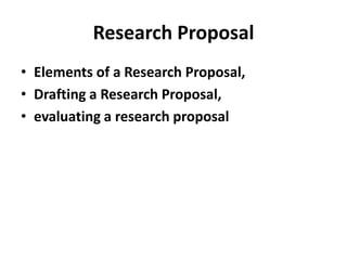 Research Proposal
• Elements of a Research Proposal,
• Drafting a Research Proposal,
• evaluating a research proposal
 