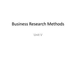 Business Research Methods
Unit V
 