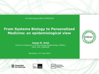 1st International BRN SYMPOSIUM 
From Systems Biology to Personalized 
Medicine: an epidemiological view 
Josep M. Antó 
Centre for Research in Environmental Epidemiology (CREAL) 
IMIM, UPF, CIBERESP 
Barcelona, 13th June 2014 
 