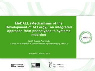 www.creal.cat
MeDALL (Mechanisms of the
Development of ALLergy): an integrated
approach from phenotypes to systems
medicine
Judith Garcia-Aymerich
Centre for Research in Environmental Epidemiology (CREAL)
Barcelona, June 12 2014
 