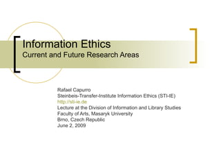 Information Ethics Current and Future Research Areas Rafael Capurro Steinbeis-Transfer-Institute Information Ethics (STI-IE) http://sti-ie.de   Lecture at the Division of Information and Library Studies Faculty of Arts, Masaryk University Brno, Czech Republic June 2, 2009 
