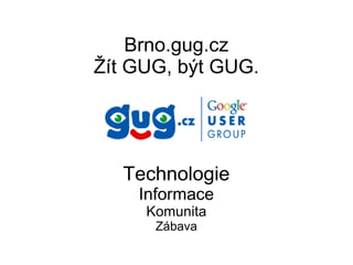 Brno.gug.cz Žít GUG, být GUG. Technologie Informace Komunita Zábava 